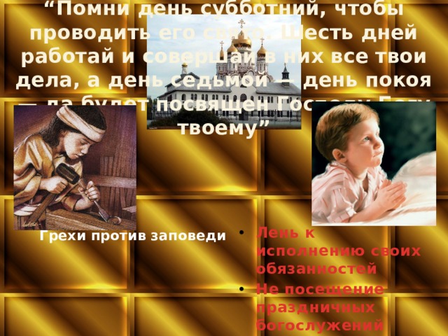 “ Помни день субботний, чтобы проводить его свято. Шесть дней работай и совершай в них все твои дела, а день седьмой — день покоя — да будет посвящен Господу Богу твоему” Лень к исполнению своих обязанностей Не посещение праздничных богослужений Грехи против заповеди 