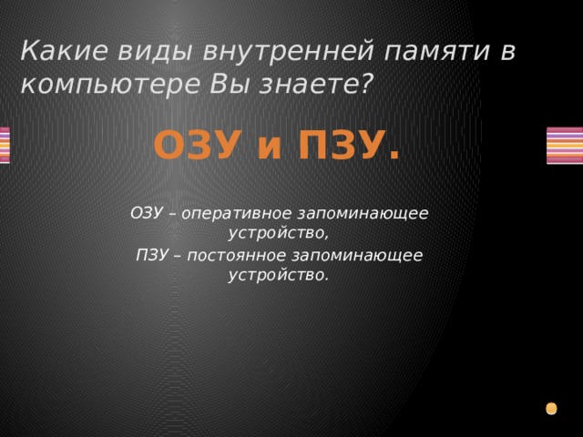 Какие виды внутренней памяти в компьютере Вы знаете? ОЗУ и ПЗУ. ОЗУ – оперативное запоминающее устройство, ПЗУ – постоянное запоминающее устройство.  