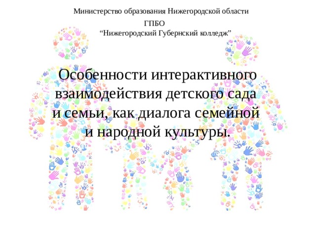 Министерство образования Нижегородской области  ГПБО  “Нижегородский Губернский колледж” Особенности интерактивного взаимодействия детского сада  и семьи, как диалога семейной  и народной культуры. 