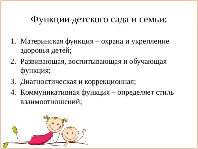 Функции детского сада и семьи: Материнская функция – охрана и укрепление здоровья детей; Развивающая, воспитывающая и обучающая функция; Диагностическая и коррекционная; Коммуникативная функция – определяет стиль взаимоотношений; 