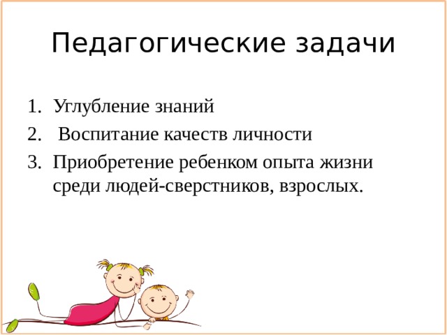 Педагогические задачи Углубление знаний  Воспитание качеств личности Приобретение ребенком опыта жизни среди людей-сверстников, взрослых. 