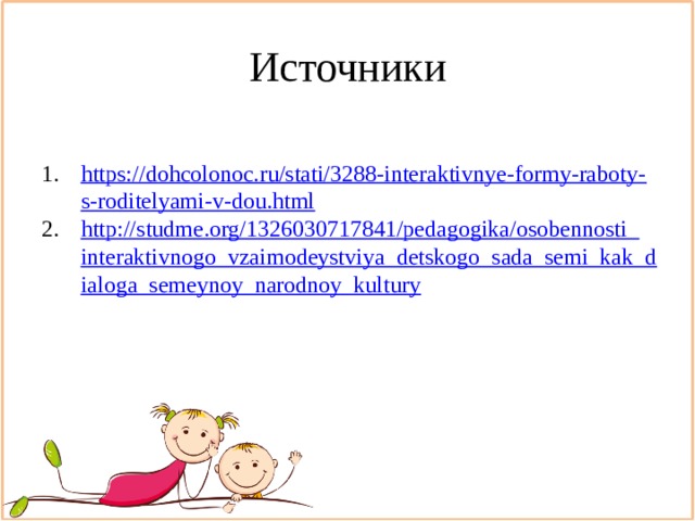 Источники https://dohcolonoc.ru/stati/3288-interaktivnye-formy-raboty-s-roditelyami-v-dou.html http://studme.org/1326030717841/pedagogika/osobennosti_interaktivnogo_vzaimodeystviya_detskogo_sada_semi_kak_dialoga_semeynoy_narodnoy_kultury 