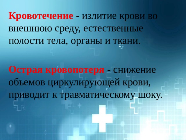 Кровотечение  - излитие крови во внешнюю среду, естественные полости тела, органы и ткани. Острая кровопотеря - снижение объемов циркулирующей крови, приводит к травматическому шоку. 