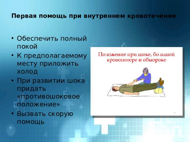  Первая помощь при внутреннем кровотечение   Обеспечить полный покой К предполагаемому месту приложить холод При развитии шока придать «противошоковое положение» Вызвать скорую помощь 