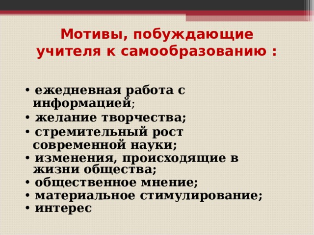  Мотивы, побуждающие учителя к самообразованию :   • ежедневная работа с информацией ; • желание творчества; • стремительный рост современной науки;  • изменения, происходящие в жизни общества; • общественное мнение;  • материальное стимулирование; • интерес  