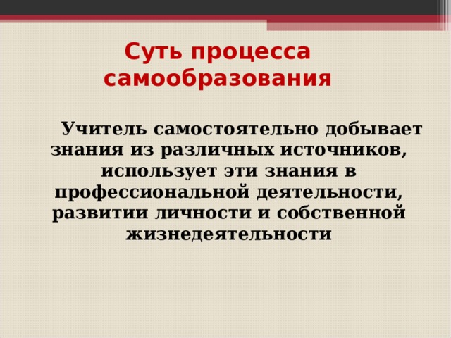 Суть процесса самообразования  Учитель самостоятельно добывает знания из различных источников, использует эти знания в профессиональной деятельности, развитии личности и собственной жизнедеятельности 