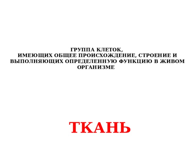 ГРУППА КЛЕТОК,  ИМЕЮЩИХ ОБЩЕЕ ПРОИСХОЖДЕНИЕ, СТРОЕНИЕ И ВЫПОЛНЯЮЩИХ ОПРЕДЕЛЕННУЮ ФУНКЦИЮ В ЖИВОМ ОРГАНИЗМЕ    ТКАНЬ 