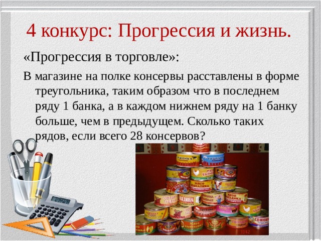 4 конкурс: Прогрессия и жизнь. «Прогрессия в торговле»: В магазине на полке консервы расставлены в форме треугольника, таким образом что в последнем ряду 1 банка, а в каждом нижнем ряду на 1 банку больше, чем в предыдущем. Сколько таких рядов, если всего 28 консервов? 