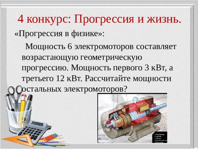 4 конкурс: Прогрессия и жизнь. «Прогрессия в физике»:  Мощность 6 электромоторов составляет возрастающую геометрическую прогрессию. Мощность первого 3 кВт, а третьего 12 кВт. Рассчитайте мощности остальных электромоторов? 