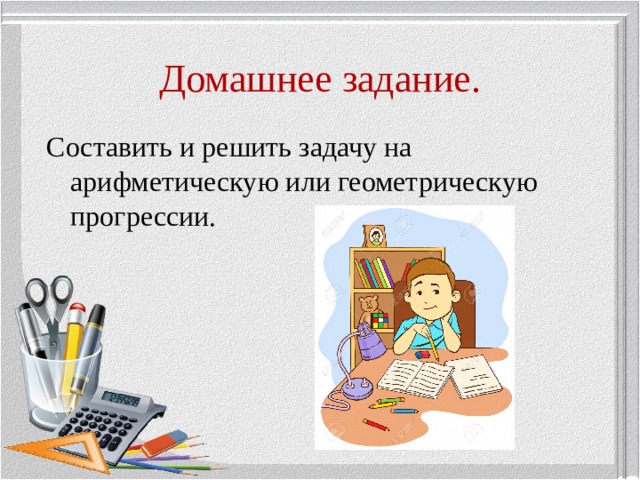 Домашнее задание. Составить и решить задачу на арифметическую или геометрическую прогрессии. 