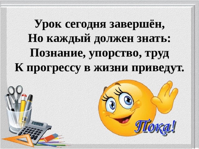 Урок сегодня завершён,  Но каждый должен знать:  Познание, упорство, труд  К прогрессу в жизни  приведут.   