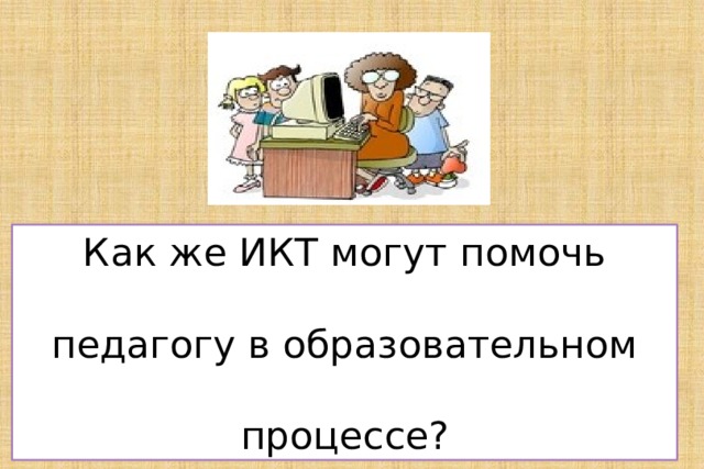 Как же ИКТ могут помочь педагогу в образовательном процессе? 