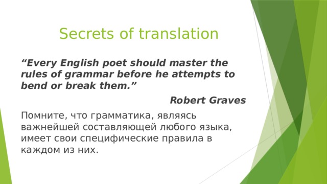 Secrets of translation “ Every English poet should master the rules of grammar before he attempts to bend or break them.” Robert Graves Помните, что грамматика, являясь важнейшей составляющей любого языка, имеет свои специфические правила в каждом из них.