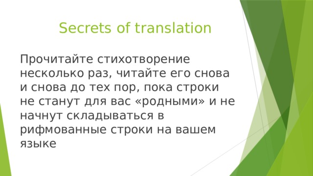 Secrets of translation Прочитайте стихотворение несколько раз, читайте его снова и снова до тех пор, пока строки не станут для вас «родными» и не начнут складываться в рифмованные строки на вашем языке