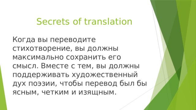 Secrets of translation Когда вы переводите стихотворение, вы должны максимально сохранить его смысл. Вместе с тем, вы должны поддерживать художественный дух поэзии, чтобы перевод был бы ясным, четким и изящным.