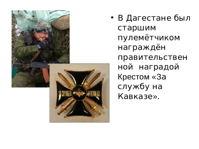 В Дагестане был старшим пулемётчиком награждён правительственной наградой Крестом «З а службу на Кавказе » . 
