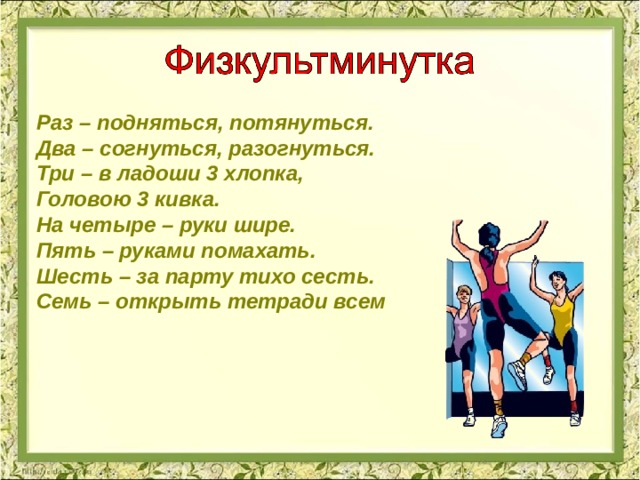 Раз – подняться, потянуться.  Два – согнуться, разогнуться.  Три – в ладоши 3 хлопка,  Головою 3 кивка.  На четыре – руки шире.  Пять – руками помахать.  Шесть – за парту тихо сесть.  Семь – открыть тетради всем 