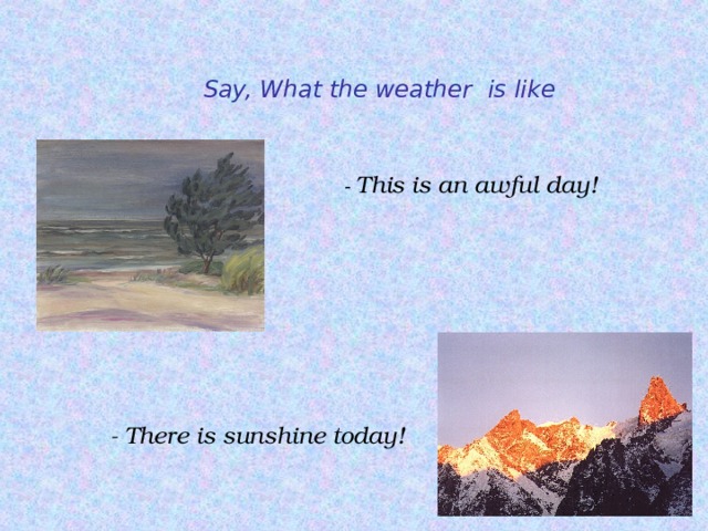 Say, What the weather  is  like - This is an awful day! - There is sunshine today! 