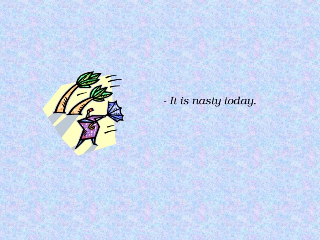 - It is nasty today. 