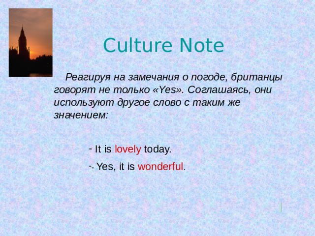 Culture Note  Реагируя на замечания о погоде, британцы говорят не только « Yes ». Соглашаясь, они используют другое слово с таким же значением :  It is lovely today. - Yes, it is wonderful . 