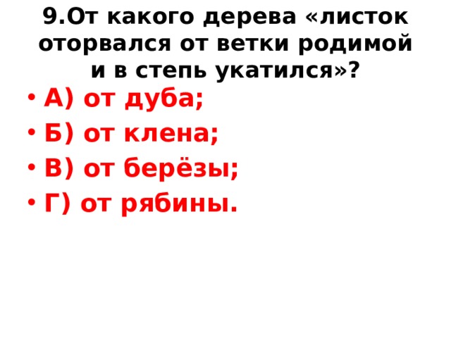9.От какого дерева «листок оторвался от ветки родимой и в степь укатился»? А) от дуба; Б) от клена; В) от берёзы; Г) от рябины. 