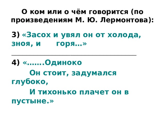 О ком или о чём говорится (по произведениям М. Ю. Лермонтова): 3)  «Засох и увял он от холода, зноя, и горя…» __________________________________ 4) «…….Одиноко  Он стоит, задумался глубоко,  И тихонько плачет он в пустыне.» 