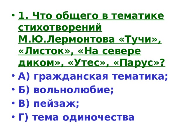 1. Что общего в тематике стихотворений М.Ю.Лермонтова «Тучи», «Листок», «На севере диком», «Утес», «Парус»? А) гражданская тематика; Б) вольнолюбие; В) пейзаж; Г) тема одиночества 