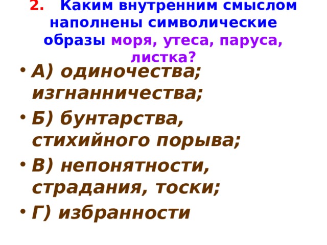 2. Каким внутренним смыслом наполнены символические образы моря, утеса, паруса, листка? А) одиночества; изгнанничества; Б) бунтарства, стихийного порыва; В) непонятности, страдания, тоски; Г) избранности  