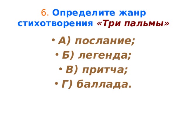 6.  Определите жанр стихотворения «Три пальмы» А) послание; Б) легенда; В) притча; Г) баллада. 