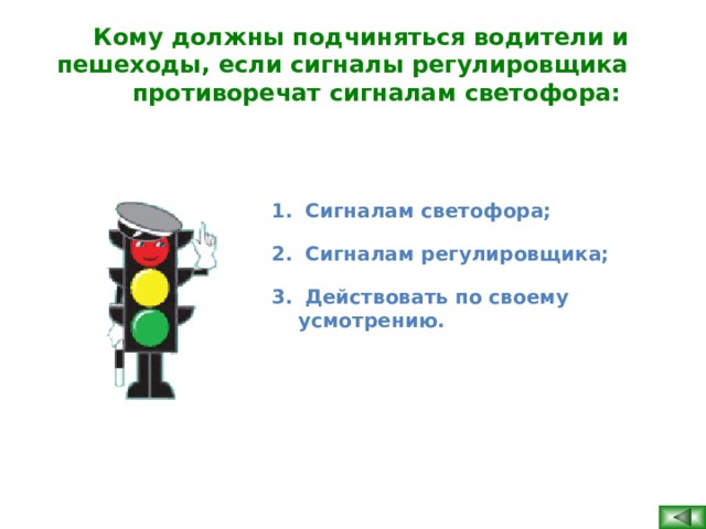 Кому должны подчиняться водители и пешеходы, если сигналы регулировщика противоречат сигналам светофора:   Сигналам светофора;  Сигналам регулировщика;  Действовать по своему усмотрению.   