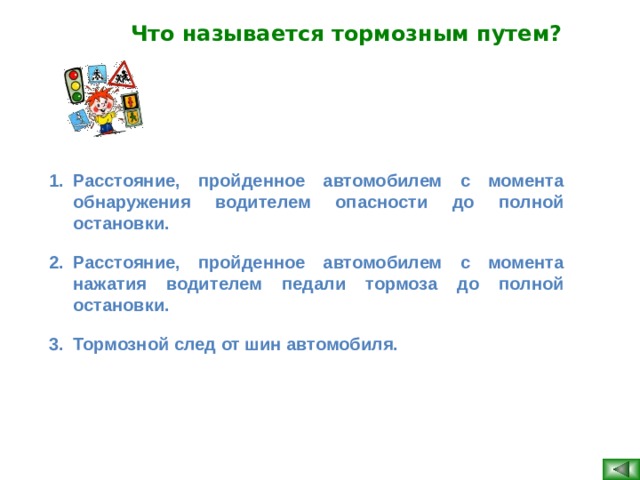 Что называется тормозным путем?  Расстояние, пройденное автомобилем с момента обнаружения водителем опасности до полной остановки. Расстояние, пройденное автомобилем с момента нажатия водителем педали тормоза до полной остановки. Тормозной след от шин автомобиля.    