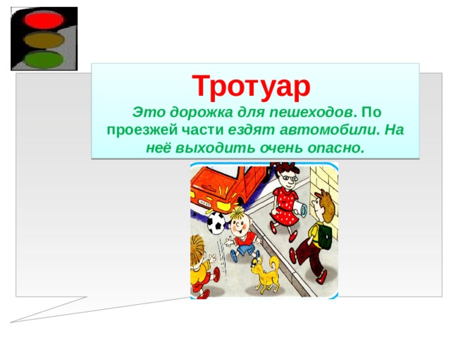 Тротуар  Это дорожка для пешеходов . По проезжей части ездят автомобили. На неё выходить очень опасно. 
