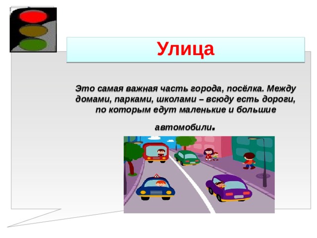    Улица   Это самая важная часть города, посёлка. Между домами, парками, школами – всюду есть дороги, по которым едут маленькие и большие автомобили . 