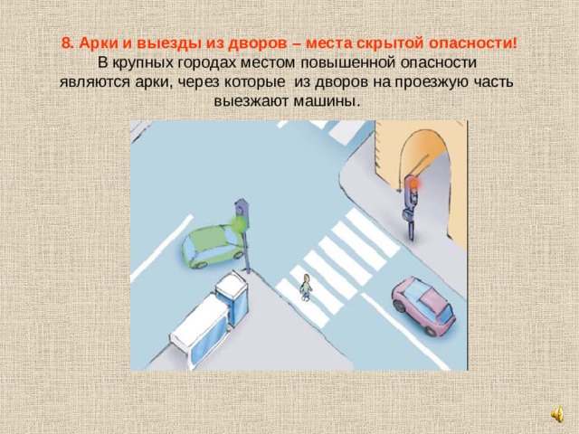 8. Арки и выезды из дворов – места скрытой опасности!  В крупных городах местом повышенной опасности являются арки, через которые из дворов на проезжую часть выезжают машины. 