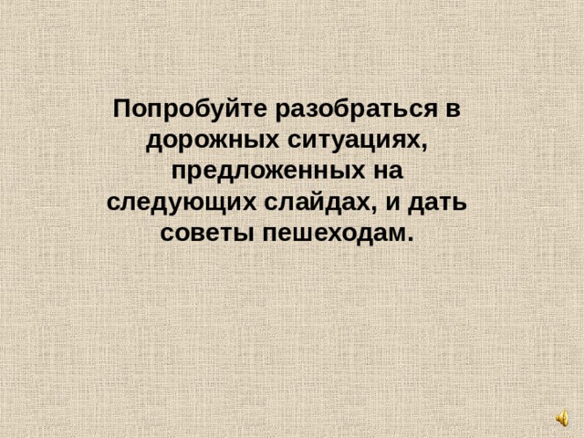 Попробуйте разобраться в дорожных ситуациях, предложенных на следующих слайдах, и дать советы пешеходам. 