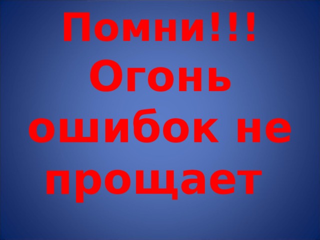 Помни!!! Огонь ошибок не прощает 