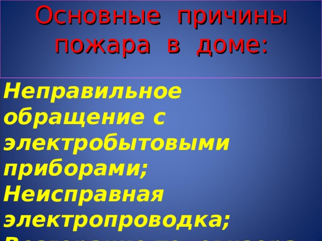 Основные причины  пожара в доме:   Неправильное обращение с электробытовыми приборами; Неисправная электропроводка; Возгорание телевизора; Утечка газа; Детские шалости. 