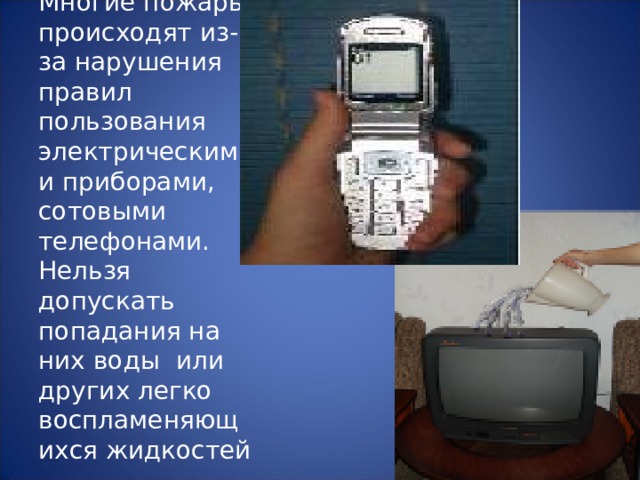 Многие пожары происходят из- за нарушения правил пользования электрическими приборами, сотовыми телефонами. Нельзя допускать попадания на них воды или других легко воспламеняющихся жидкостей . 