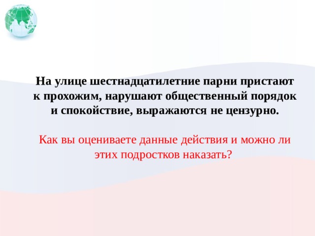 На улице шестнадцатилетние парни пристают к прохожим, нарушают общественный порядок и спокойствие, выражаются не цензурно. Как вы оцениваете данные действия и можно ли этих подростков наказать? 