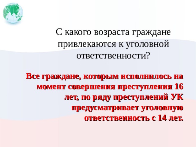 С какого возраста граждане привлекаются к уголовной ответственности? Все граждане, которым исполнилось на момент совершения преступления 16 лет, по ряду преступлений УК предусматривает уголовную ответственность с 14 лет. 