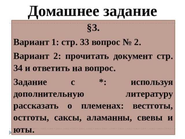 Домашнее задание §3. Вариант 1: стр. 33 вопрос № 2. Вариант 2: прочитать документ стр. 34 и ответить на вопрос. Задание с *: используя дополнительную литературу рассказать о племенах: вестготы, остготы, саксы, аламанны, свевы и юты. 