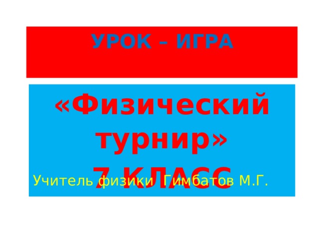 УРОК – ИГРА   «Физический турнир» 7 КЛАСС Учитель физики Гимбатов М.Г. 