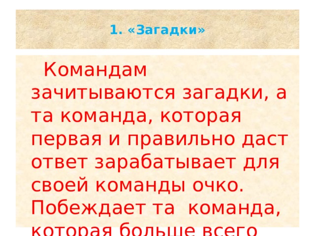  1. «Загадки»    Командам зачитываются загадки, а та команда, которая первая и правильно даст ответ зарабатывает для своей команды очко. Побеждает та команда, которая больше всего наберёт очков в этом конкурсе.   