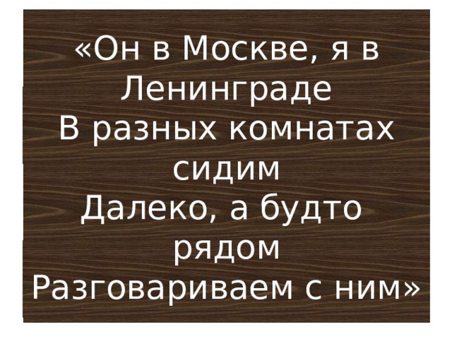 «Он в Москве, я в Ленинграде  В разных комнатах сидим  Далеко, а будто рядом  Разговариваем с ним» 