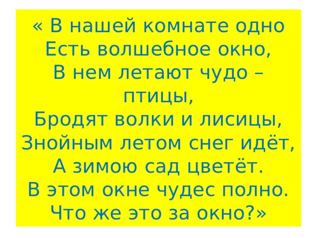 « В нашей комнате одно  Есть волшебное окно,  В нем летают чудо – птицы,  Бродят волки и лисицы,  Знойным летом снег идёт,  А зимою сад цветёт.  В этом окне чудес полно.  Что же это за окно?» 