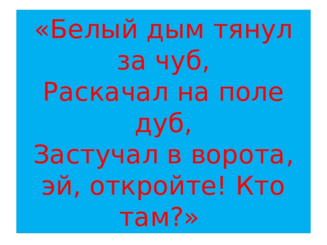«Белый дым тянул за чуб,  Раскачал на поле дуб,  Застучал в ворота, эй, откройте! Кто там?» 