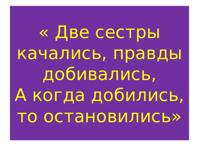 « Две сестры качались, правды добивались,  А когда добились, то остановились» 