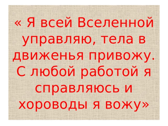 « Я всей Вселенной управляю, тела в движенья привожу.  С любой работой я справляюсь и хороводы я вожу» 
