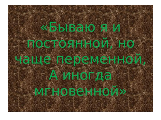 «Бываю я и постоянной, но чаще переменной,  А иногда мгновенной» 