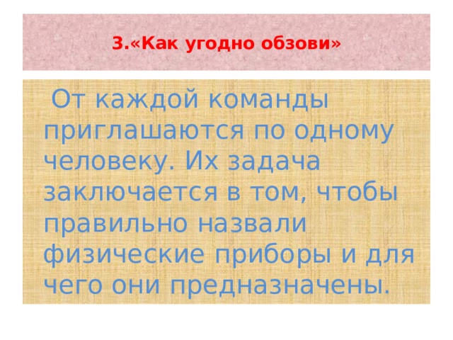  3.«Как угодно обзови»    От каждой команды приглашаются по одному человеку. Их задача заключается в том, чтобы правильно назвали физические приборы и для чего они предназначены. 